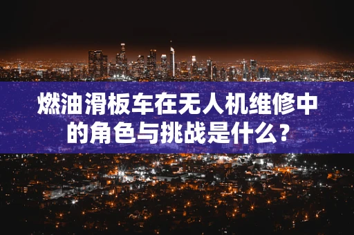 燃油滑板车在无人机维修中的角色与挑战是什么？