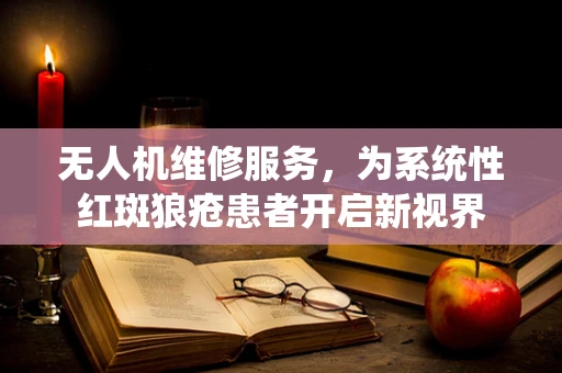 无人机维修服务，为系统性红斑狼疮患者开启新视界