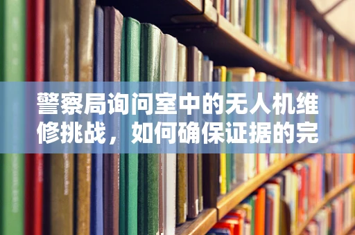 警察局询问室中的无人机维修挑战，如何确保证据的完整与安全？