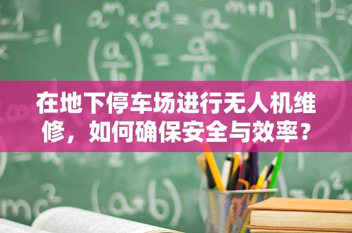 在地下停车场进行无人机维修，如何确保安全与效率？