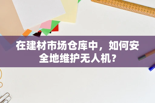 在建材市场仓库中，如何安全地维护无人机？