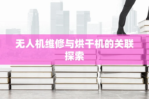 无人机维修与烘干机的关联探索