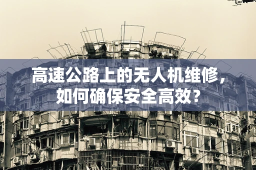 高速公路上的无人机维修，如何确保安全高效？