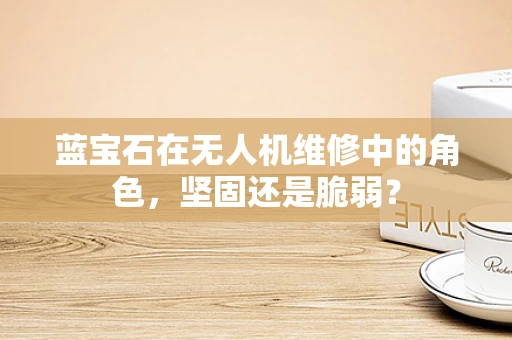 蓝宝石在无人机维修中的角色，坚固还是脆弱？