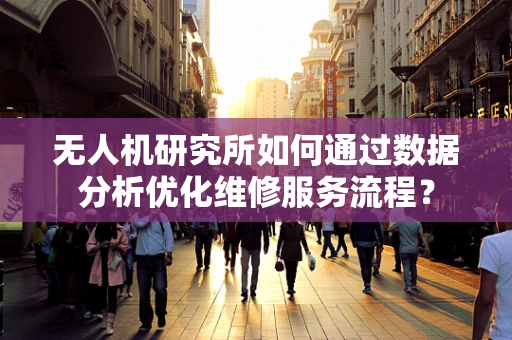 无人机研究所如何通过数据分析优化维修服务流程？