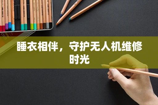 睡衣相伴，守护无人机维修时光