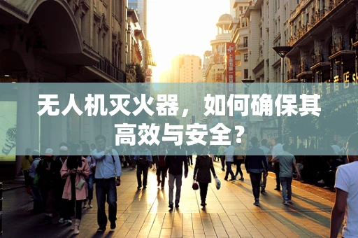 无人机灭火器，如何确保其高效与安全？