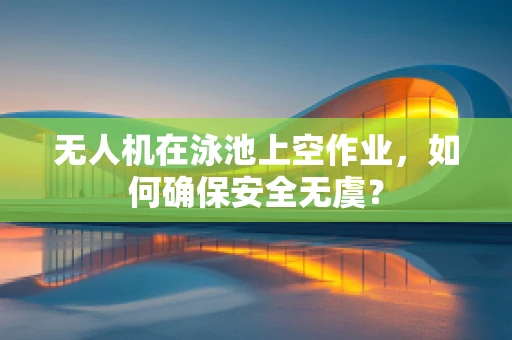 无人机在泳池上空作业，如何确保安全无虞？