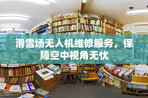 滑雪场无人机维修服务，保障空中视角无忧