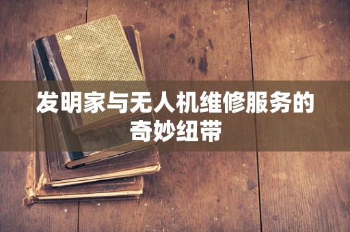 发明家与无人机维修服务的奇妙纽带