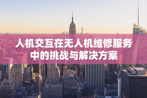 人机交互在无人机维修服务中的挑战与解决方案