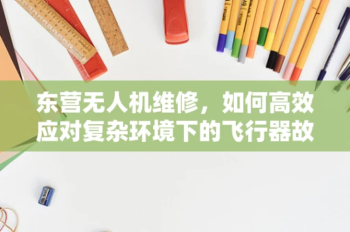 东营无人机维修，如何高效应对复杂环境下的飞行器故障？