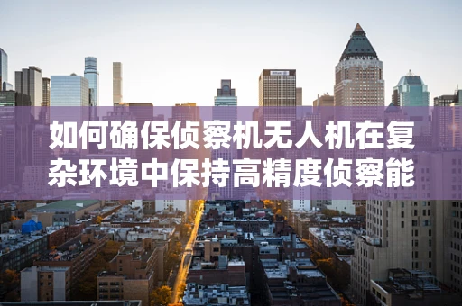 如何确保侦察机无人机在复杂环境中保持高精度侦察能力？