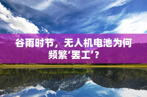 谷雨时节，无人机电池为何频繁‘罢工’？