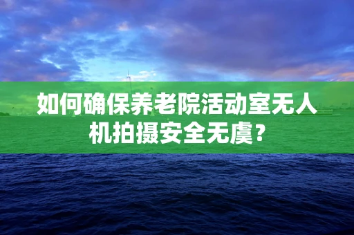 如何确保养老院活动室无人机拍摄安全无虞？