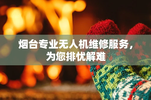 烟台专业无人机维修服务，为您排忧解难
