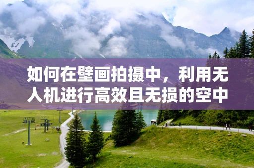 如何在壁画拍摄中，利用无人机进行高效且无损的空中摄影？