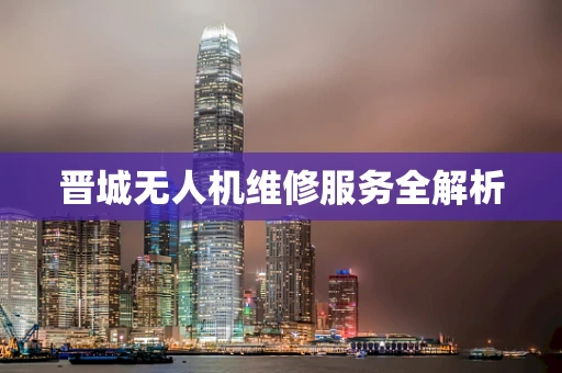 晋城无人机维修服务全解析