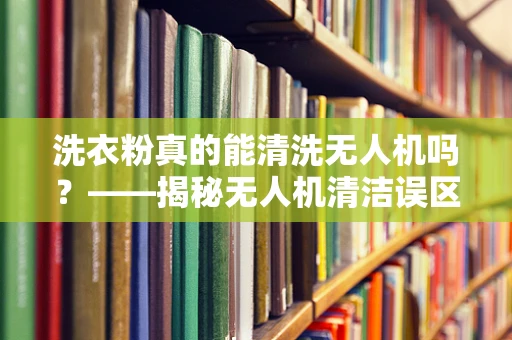 洗衣粉真的能清洗无人机吗？——揭秘无人机清洁误区