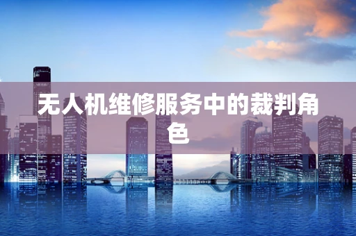 无人机维修服务中的裁判角色