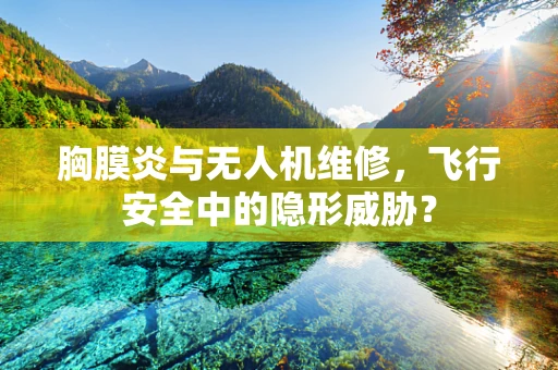 胸膜炎与无人机维修，飞行安全中的隐形威胁？