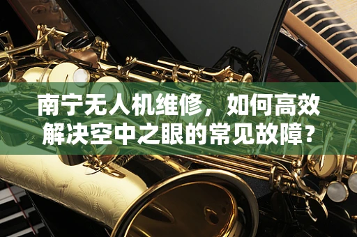 南宁无人机维修，如何高效解决空中之眼的常见故障？