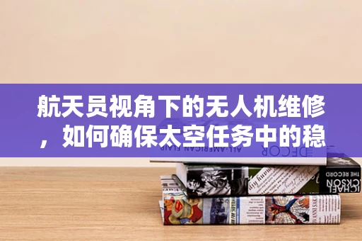航天员视角下的无人机维修，如何确保太空任务中的稳定飞行？