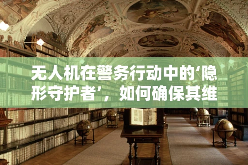 无人机在警务行动中的‘隐形守护者’，如何确保其维修与安全？