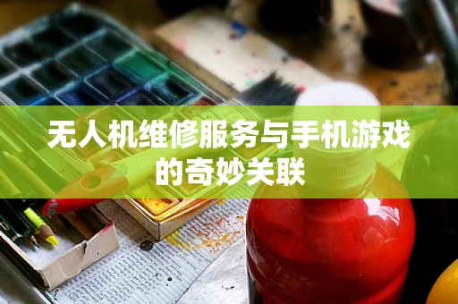 无人机维修服务与手机游戏的奇妙关联