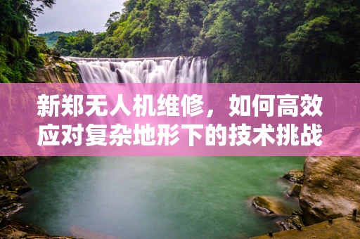 新郑无人机维修，如何高效应对复杂地形下的技术挑战？