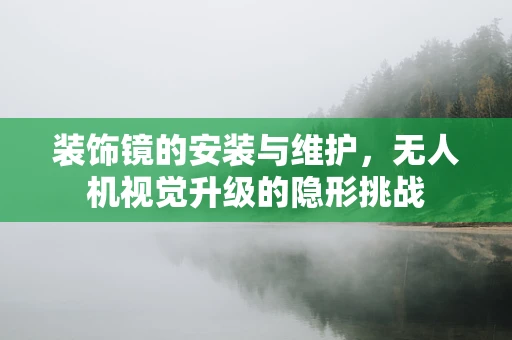装饰镜的安装与维护，无人机视觉升级的隐形挑战