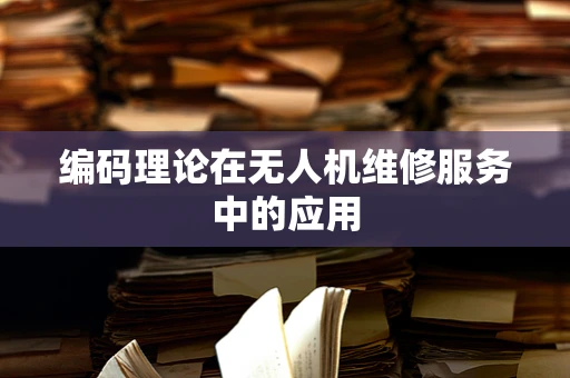编码理论在无人机维修服务中的应用