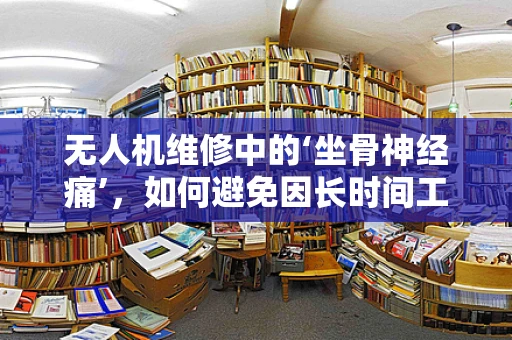 无人机维修中的‘坐骨神经痛’，如何避免因长时间工作导致的员工不适？