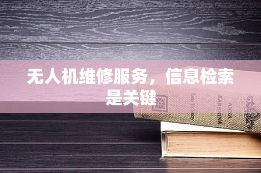 无人机维修服务，信息检索是关键