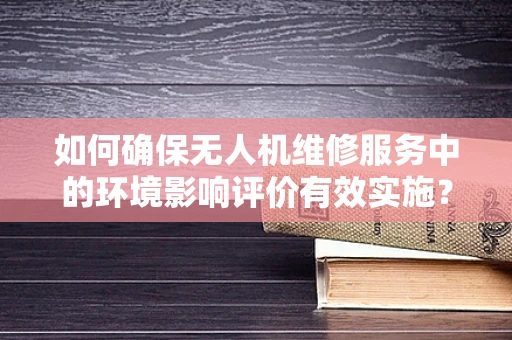 如何确保无人机维修服务中的环境影响评价有效实施？