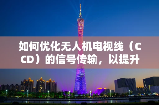 如何优化无人机电视线（CCD）的信号传输，以提升图像清晰度？