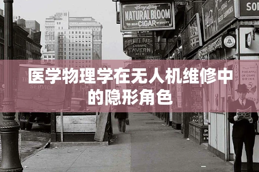 医学物理学在无人机维修中的隐形角色