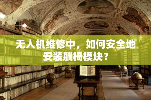 无人机维修中，如何安全地安装躺椅模块？