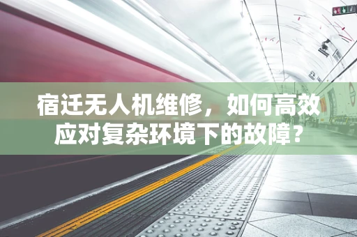 宿迁无人机维修，如何高效应对复杂环境下的故障？