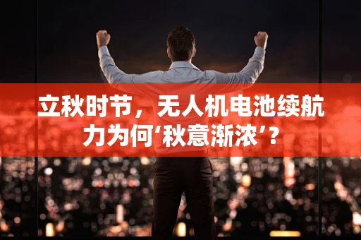 立秋时节，无人机电池续航力为何‘秋意渐浓’？