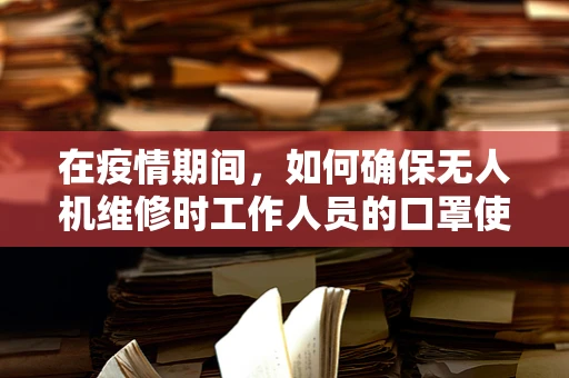 在疫情期间，如何确保无人机维修时工作人员的口罩使用安全？