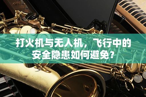 打火机与无人机，飞行中的安全隐患如何避免？