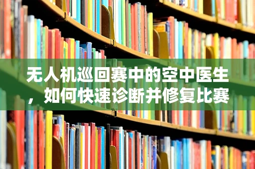 无人机巡回赛中的空中医生，如何快速诊断并修复比赛用无人机？