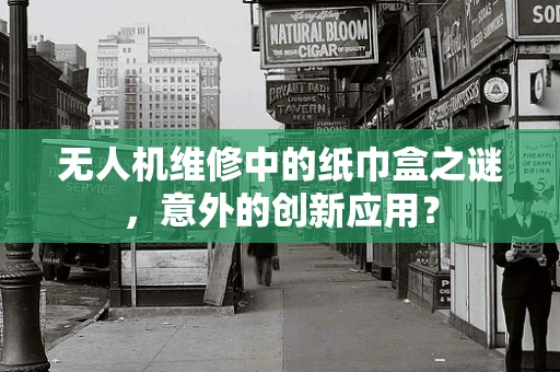 无人机维修中的纸巾盒之谜，意外的创新应用？