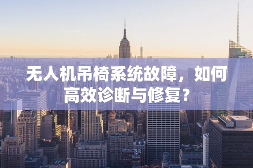 无人机吊椅系统故障，如何高效诊断与修复？