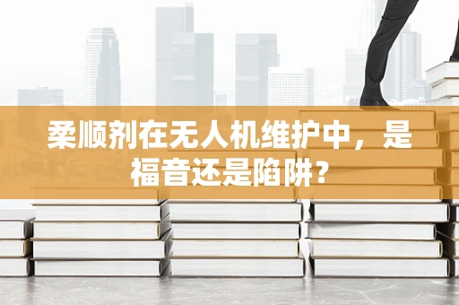 柔顺剂在无人机维护中，是福音还是陷阱？