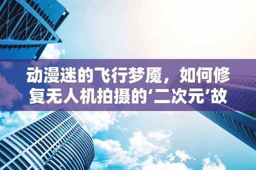 动漫迷的飞行梦魇，如何修复无人机拍摄的‘二次元’故障？