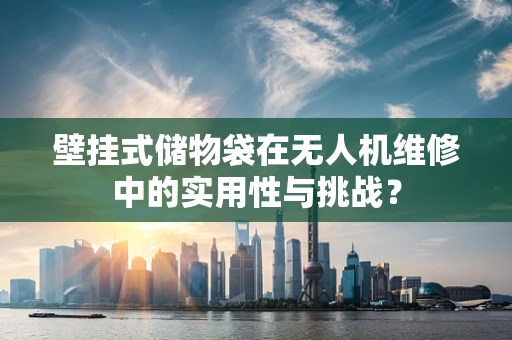 壁挂式储物袋在无人机维修中的实用性与挑战？