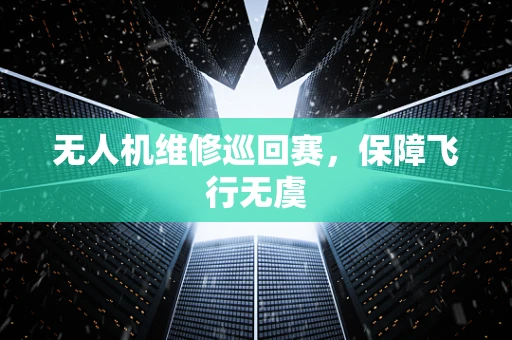 无人机维修巡回赛，保障飞行无虞