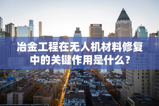 冶金工程在无人机材料修复中的关键作用是什么？